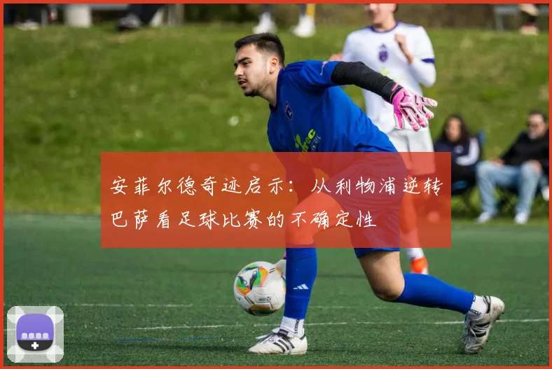 安菲尔德奇迹启示：从利物浦逆转巴萨看足球比赛的不确定性